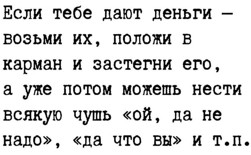 Если тебе дают деньги – возьми их, положи в карман и застегни его, а уже потом можешь нести всякую чушь «ой, да не надо», «да что вы» и т.п.
