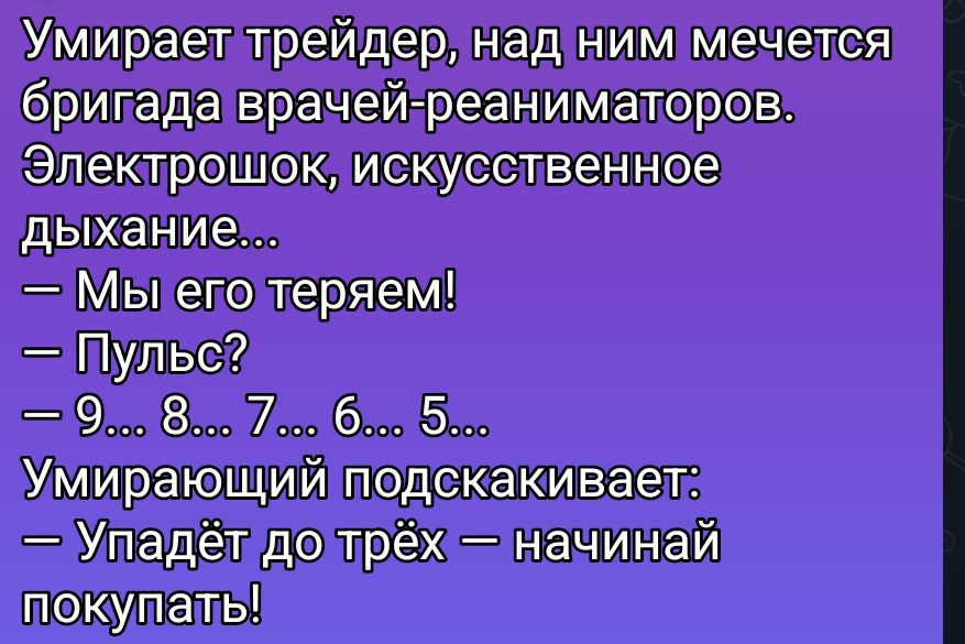 Умирает трейдер, над ним мечется бригада врачей-реаниматоров. Электрошок, искусственное дыхание... — Мы его теряем! 
— Пульс? 
— 9... 8... 7... 6... 5... 
Умирающий подскакивает: 
— Упадёт до трёх — начинай покупать!