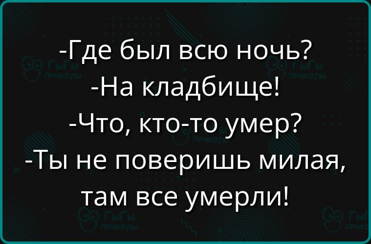 -Где был всю ночь?\n-На кладбище!\n-Что, кто-то умер?\n-Ты не поверишь милая, там все умерли!