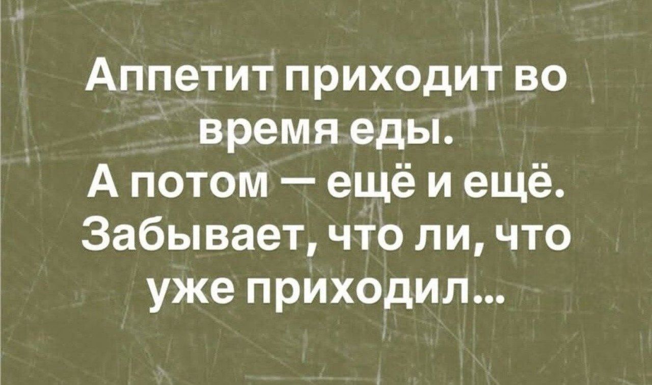 Аппетит приходит во время еды. А потом — ещё и ещё. Забывает, что ли, что уже приходил...