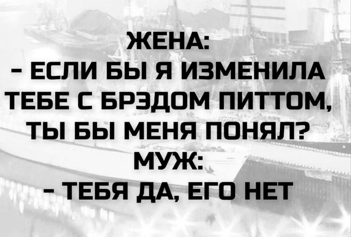 ЖЕНА:
- ЕСЛИ БЫ Я ИЗМЕНИЛА ТЕБЕ С БРЭДОМ ПИТТОМ, ТЫ БЫ МЕНЯ ПОНЯЛ?
МУЖ:
- ТЕБЯ ДА, ЕГО НЕТ