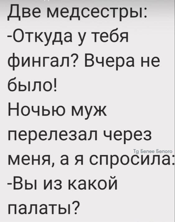 Две медсестры:
-Откуда у тебя фингал? Вчера не было!
Ночью муж перелезал через меня, а я спросила: 
-Вы из какой палаты?