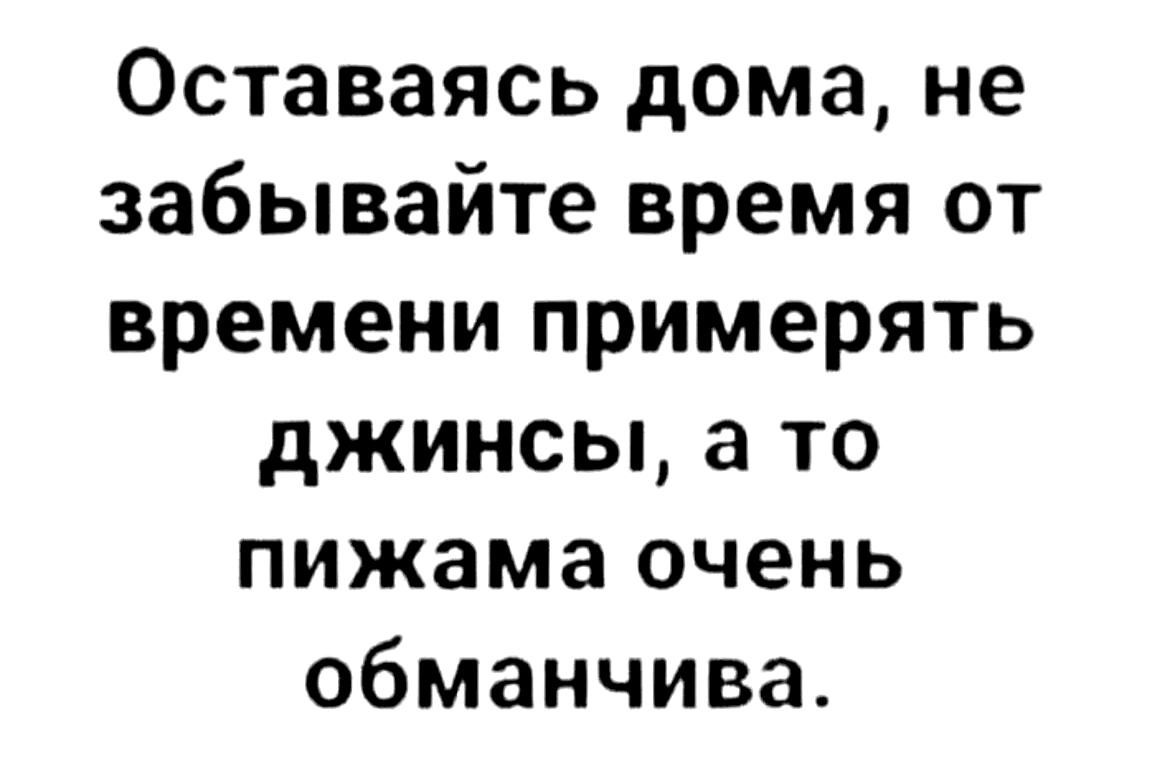 Оставаясь дома, не забывайте время от времени примерять джинсы, а то пижама очень обманчива.