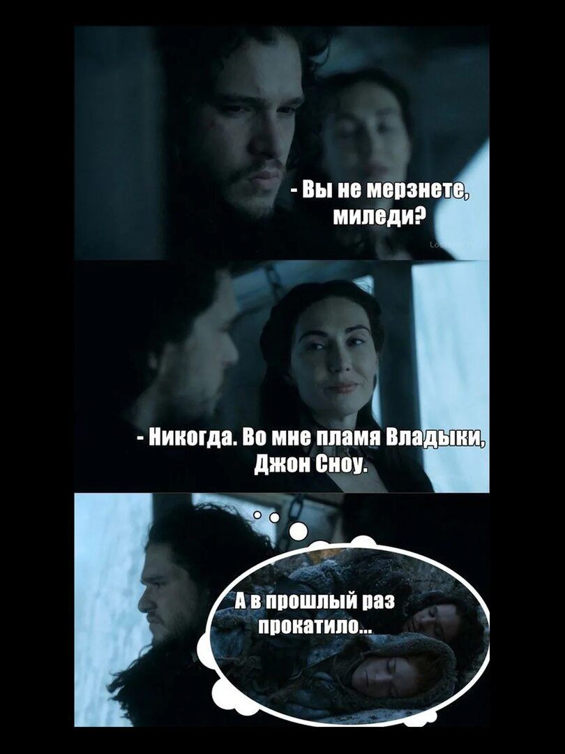 Вы не мерзнете, миледи?
- Никогда. Во мне пламя Владыки, Джон Сноу.
...
А в прошлый раз прокатило...