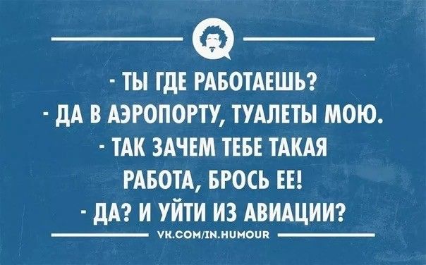 - ТЫ ГДЕ РАБОТАЕШЬ?
- ДА В АЭРОПОРТУ, ТУАЛЕТЫ МОЮ.
- ТАК ЗАЧЕМ ТЕБЕ ТАКАЯ РАБОТА, БРОСЬ ЕЕ!
- ДА? И УЙТИ ИЗ АВИАЦИИ?