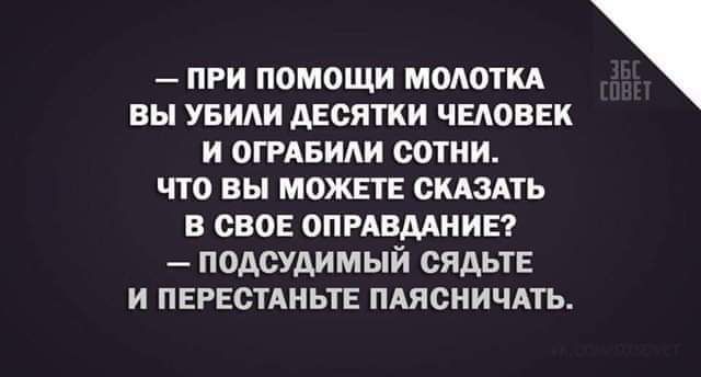 — ПРИ ПОМOЩИ МОЛОТКА ВЫ УБИЛИ ДЕСЯТКИ ЧЕЛОВЕК И ОГРАБИЛИ СОТНИ. ЧТО ВЫ МОЖЕТЕ СКАЗАТЬ В СВОЁМ ОПРАВДАНИЕ? — ПОДСУДИМЫЙ СЯДТЕ И ПЕРЕСТАНЬТЕ ПЯСНЧАТЬ.