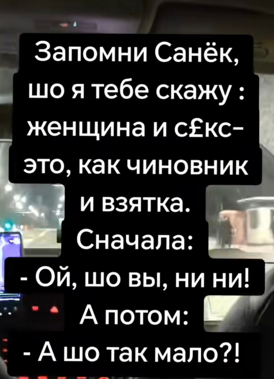 Запомни Санёк, шо я тебе скажу : женщина и секс-это, как чиновник и взятка. Сначала: - Ой, шо вы, ни ни! А потом: - А шо так мало?!