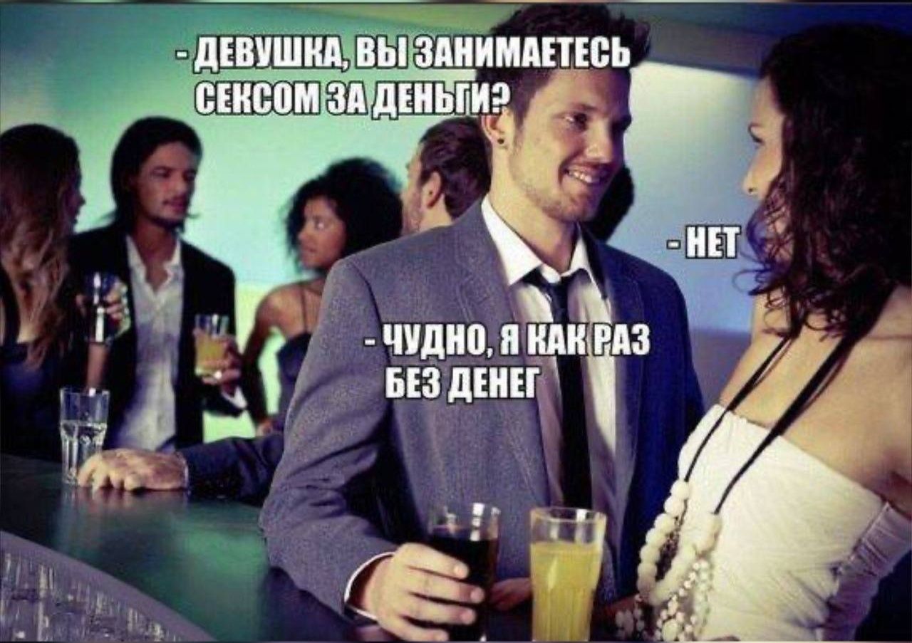 ДЕВУШКА, ВЫ ЗАНИМАЕТЕСЬ СЕКСОМ ЗА ДЕНЬГИ? - НЕТ - ЧУДНО, Я КАК РАЗ БЕЗ ДЕНЕГ
