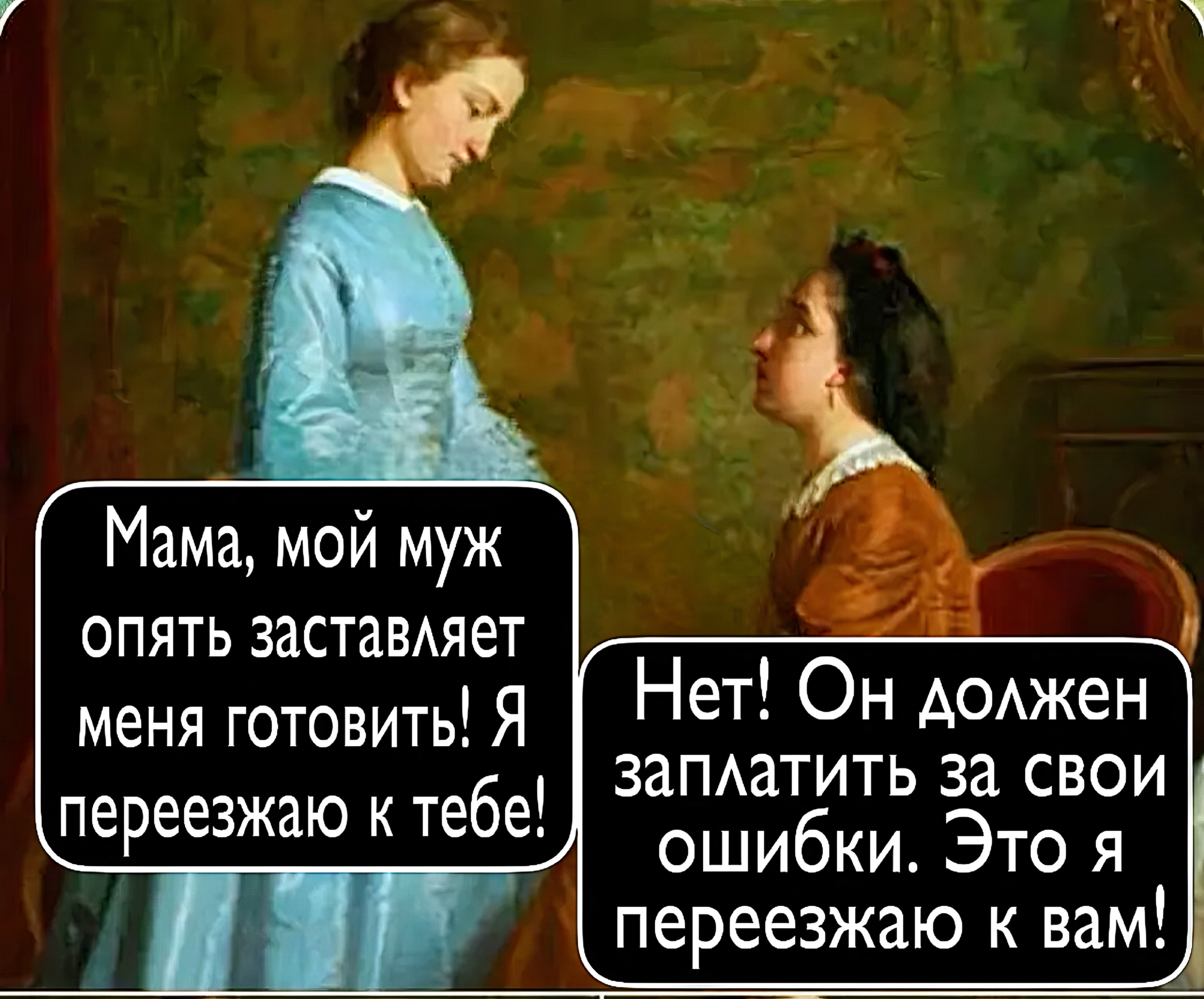 Мама, мой муж опять заставляет меня готовить! Я переезжаю к тебе! Нет! Он должен заплатить за свои ошибки. Это я переезжаю к вам!