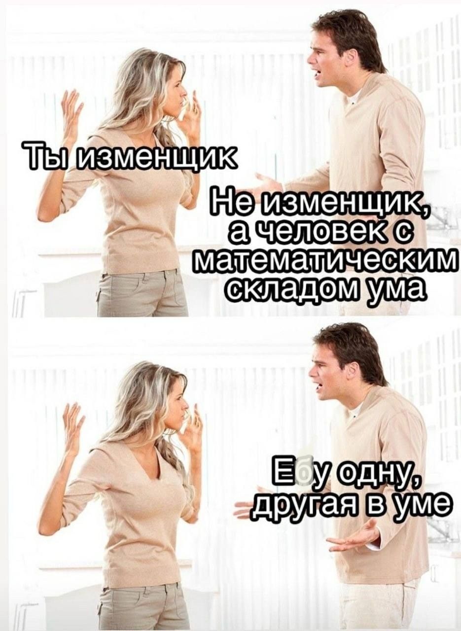 Ты изменщик
Не изменщик, а человек с математическим складом ума
Её одну, другую в уме