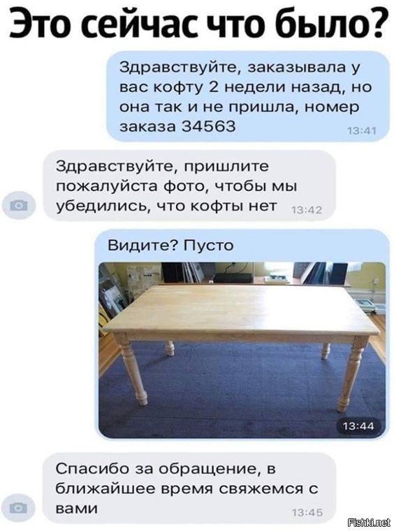 Здравствуйте, заказывала у вас кофту 2 недели назад, но она так и не пришла, номер заказа 34563. Здравствуйте, пришлите пожалуйста фото, чтобы мы убедились, что кофты нет. Видите? Пусто. Спасибо за обращение, в ближайшее время свяжемся с вами.
