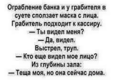 Ограбление банка и у грабителя в суете сползает маска с лица. Грабитель подходит к кассиру. — Ты видел меня? — Да, видел. Выстрел, труп. — Кто еще видел мое лицо? Из глубины зала: — Теща моя, но она сейчас дома.