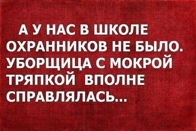 А У НАС В ШКОЛЕ ОХРАННИКОВ НЕ БЫЛО. УБОРЩИЦА С МОКРОЙ ТРЯПКОЙ ВПОЛНЕ СПРАВЛАЛАСЬ...