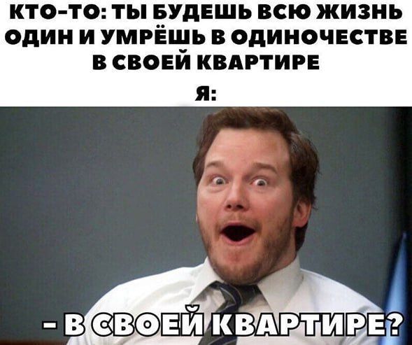 КТО-ТО: ТЫ БУДЕШЬ ВСЮ ЖИЗНЬ ОДИН И УМРЁШЬ В ОДИНОЧЕСТВЕ В СВОЕЙ КВАРТИРЕ Я: - В СВОЕЙ КВАРТИРЕ?