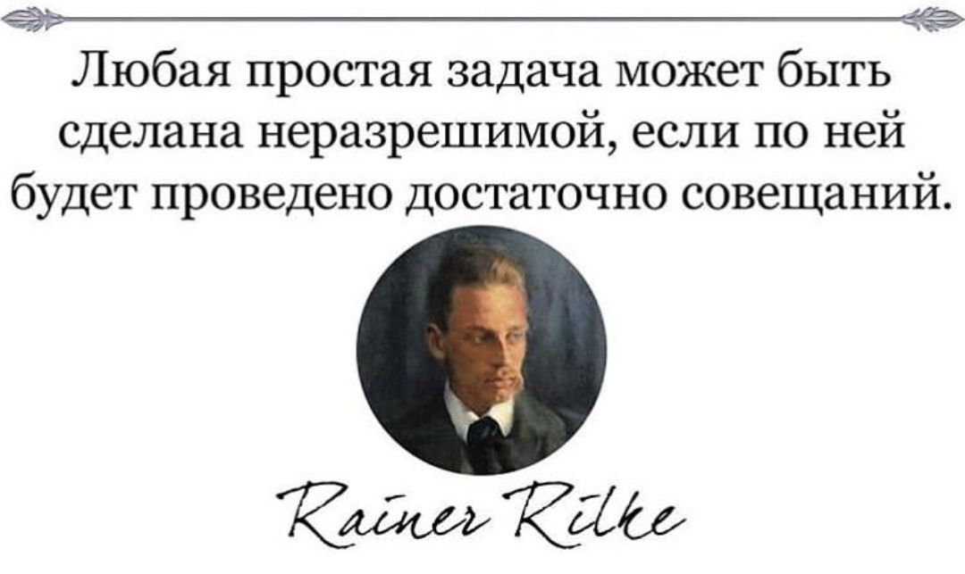 Любая простая задача может быть сделана неразрешимой, если по ней будет проведено достаточно совещаний.

Rainer Rilke