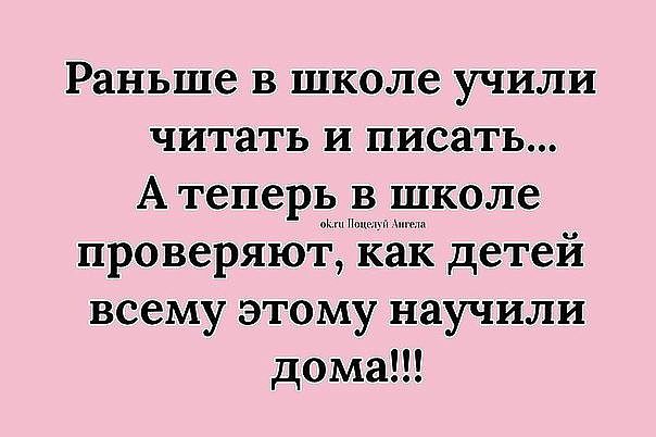 Раньше в школе учили читать и писать... А теперь в школе проверяют, как детей всему этому научили дома!!!