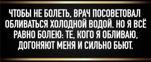 ЧТОБЫ НЕ БОЛЕТЬ, ВРАЧ ПОСОВЕТОВАЛ ОБЛИВАТЬСЯ ХОЛОДНОЙ ВОДОЙ. НО Я ВСЁ РАВНО БОЛЕЮ: ТЕ, КОГО Я ОБЛИВАЮ, ДОГОНИРУЮТ МЕНЯ И СИЛЬНО БЬЮТ.