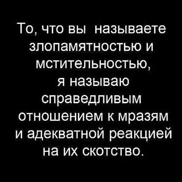 То, что вы называете злопамятностью и мстительностью, я называю справедливым отношением к мразям и адекватной реакцией на их скотство.