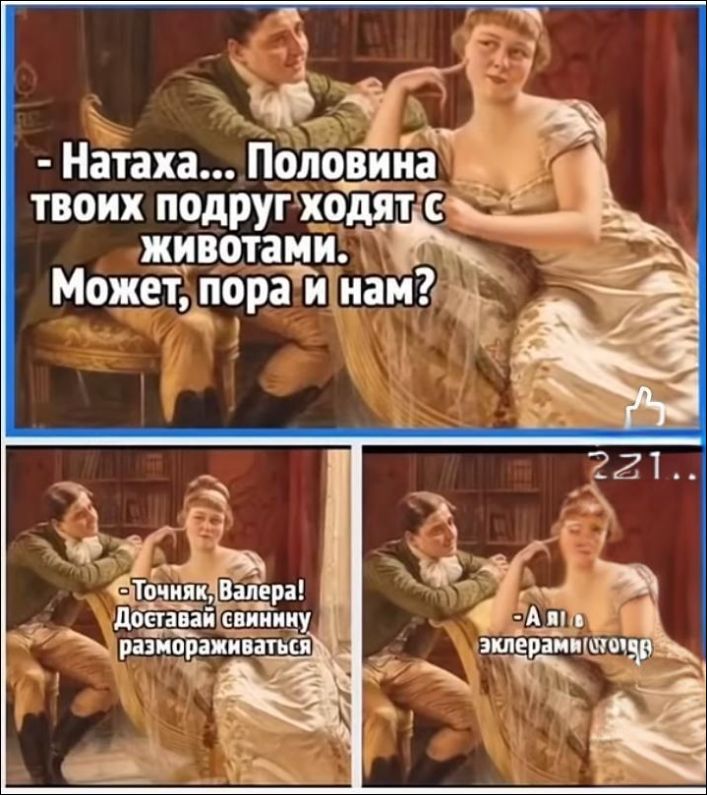 - Натаха... Половина твоих подруг ходят с животами. Может, пора и нам?
- Точняк, Валера! Доставай свинку размораживаться
- А п и э..клерaми(уго)