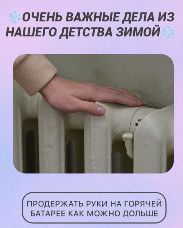 ОЧЕНЬ ВАЖНЫЕ ДЕЛА ИЗ НАШЕГО ДЕТСТВА ЗИМОЙ
ПРОДЕРЖАТЬ РУКИ НА ГОРЯЧЕЙ БАТАРЕЕ КАК МОЖНО ДОЛЬШЕ