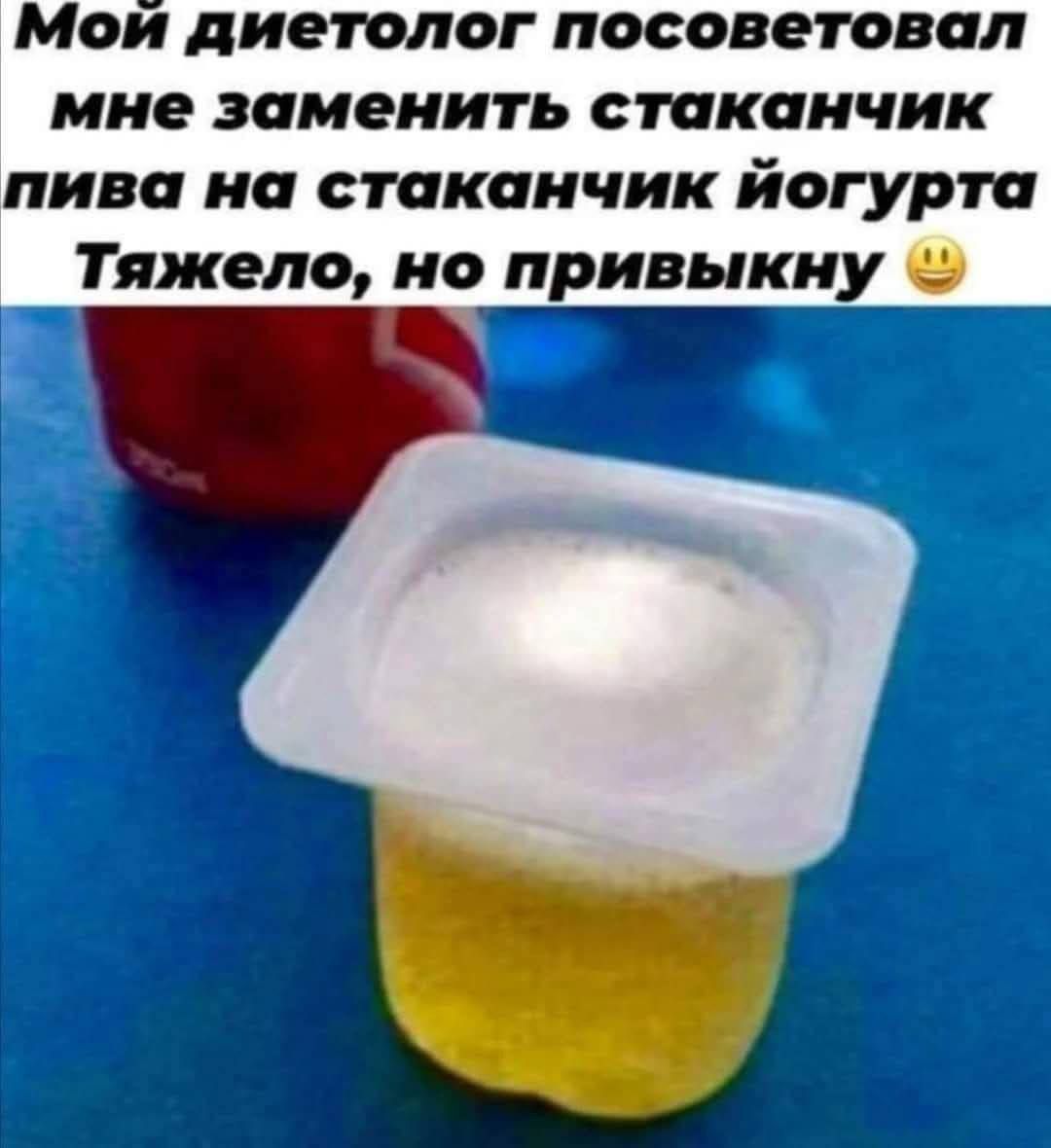 Мой диетолог посоветовал мне заменить стаканчик пива на стаканчик йогурта Тяжело, но привыкуну