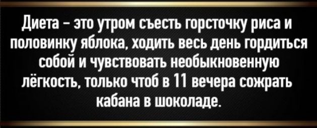 Диета - это утро съесть горсточку риса и половинку яблока, ходить весь день гордиться собой и чувствовать невероятную лёгкость, только чтоб в 11 вечера сжечь кабана в шоколаде.