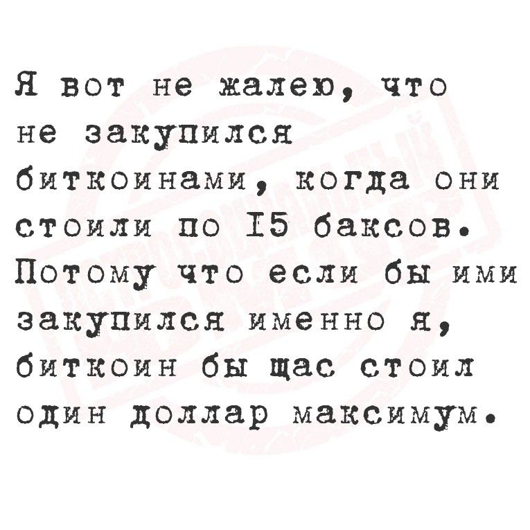 Я вот не жалел, что не закупился биткоинами, когда они стоили по 15 баксов. Потому что если бы ими закупился именно я, биткоин бы сейчас стоил один доллар максимум.