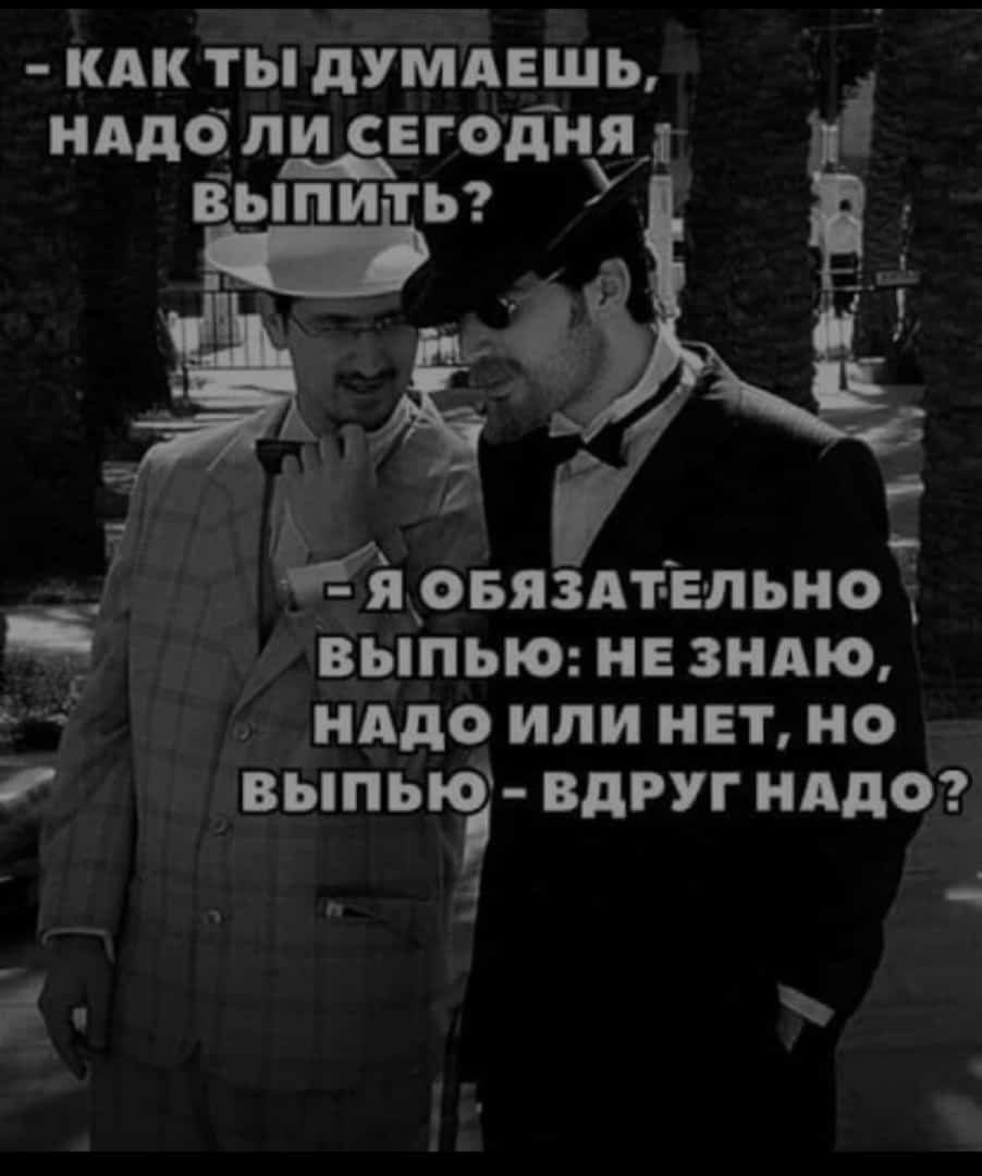 - Как ты думаешь, надо ли сегодня выпить?
- Я обязательно выпью: не знаю, надо ли нет, но выпью - вдруг надо?