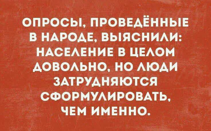 ОПРОСЫ, ПРОВЕДЁННЫЕ В НАРОДЕ, ВЫЯСНИЛИ: НАСЕЛЕНИЕ В ЦЕЛОМ ДОВОЛЬНО, НО ЛЮДИ ЗАТРУДНЯЮТСЯ СФОРМУЛИРОВАТЬ, ЧЕМ ИМЕННО.