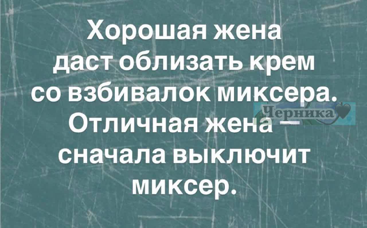Хорошая жена даст облизать крем со взбивалок миксера. Отличная жена сначала выключит миксер.
