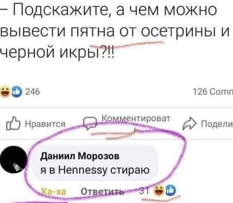 – Подскажите, а чем можно вывести пятна от осетрины и черной икры?!?
Данил Морозов я в Hennessy стираю