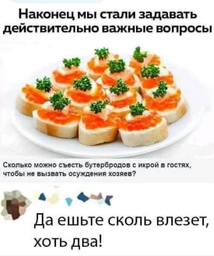 Наконец мы стали задавать действительно важные вопросы
Сколько можно съесть бутербродов с икрой в гостях, чтобы не вызвать осуждения хозяев?
Да ешьте сколько влезет, хоть два!