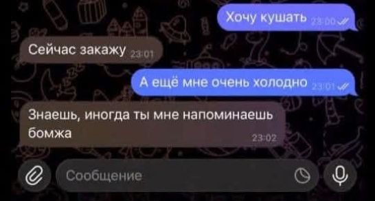 Хочу кушать
Сейчас заказываю
А ещё мне очень холодно
Знаешь, иногда ты мне напоминаешь бомжа