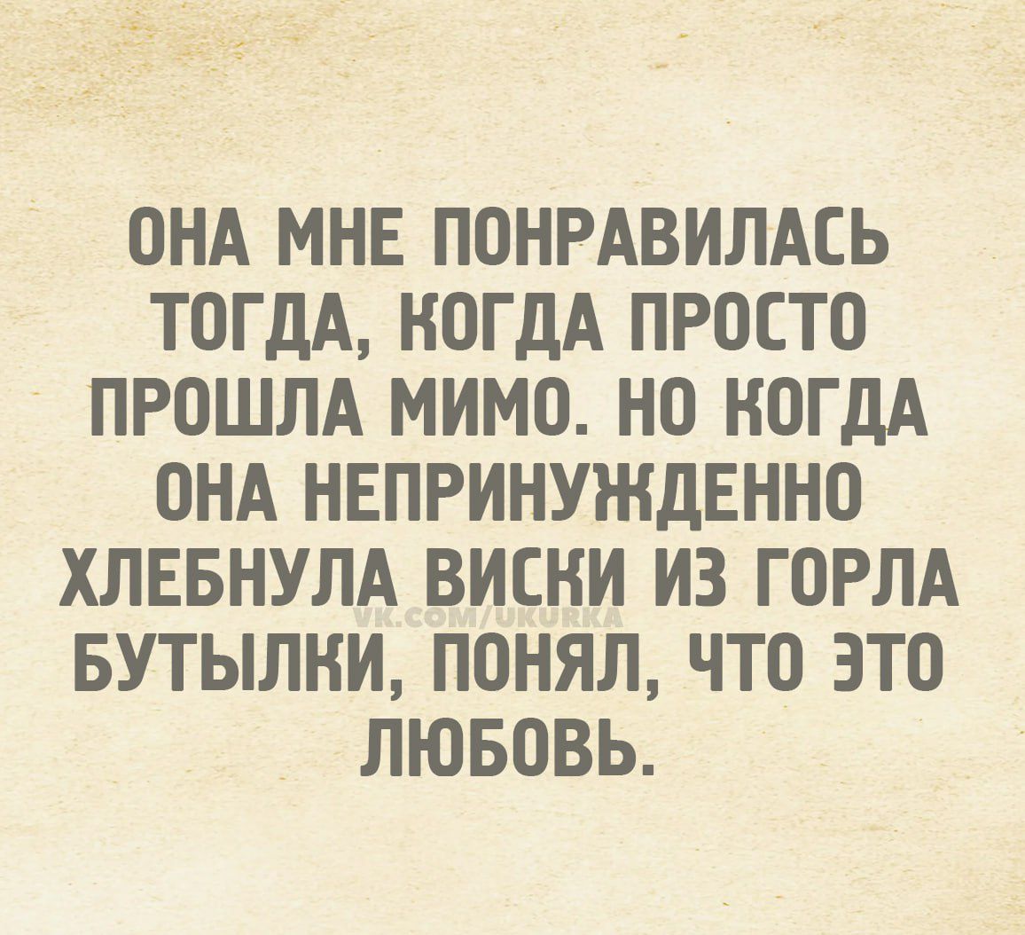 Она мне понравилась тогда, когда просто прошла мимо. Но когда она непроизвольно хлебнула виски из горла бутылки, понял, что это любовь.