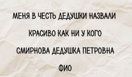 МЕНЯ В ЧЕСТЬ ДЕДУШКИ НАЗВАЛИ
КРАСИВО КАК НИ У КОГО
СМИРНОВА ДЕДУШКА ПЕТРОВНА
ФИО