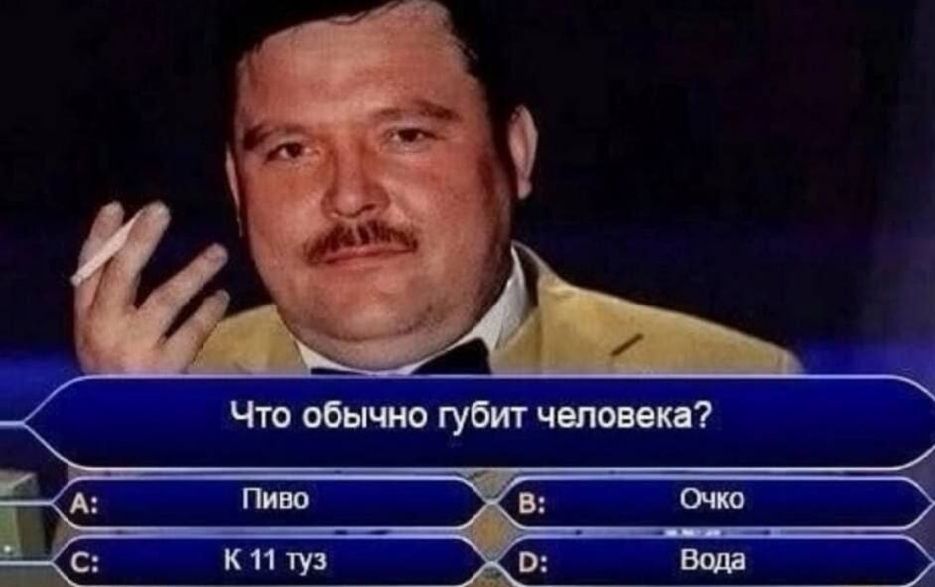 Что обычно губит человека?
A: Пиво
B: Очко
C: К 11 тус
D: Вода