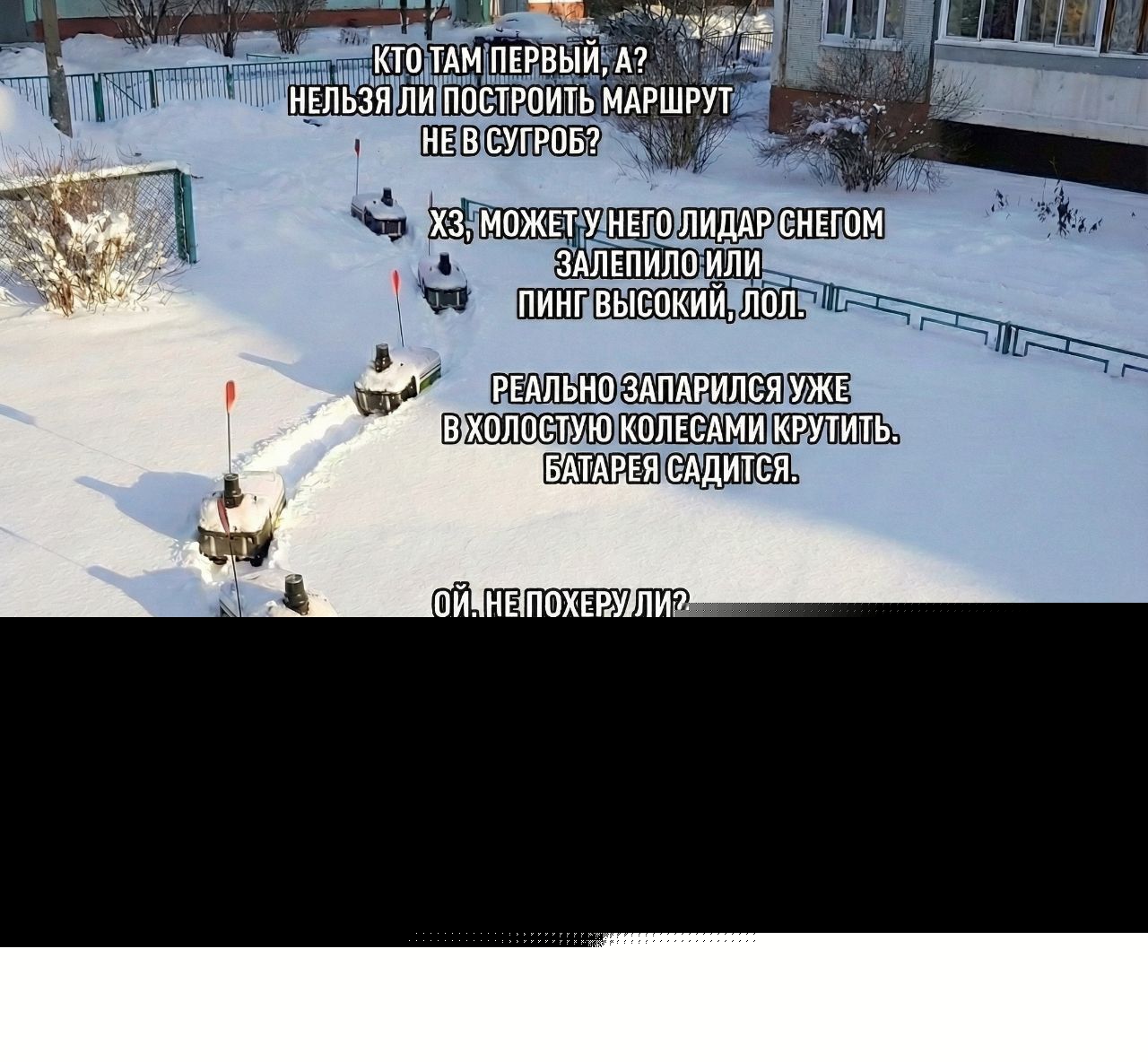 Кто там первый, а? Нельзя ли построить маршрут не в сугроб? Хз, может у него лидар с снегом зацепило или пинг высокий, лол. Реально заапарился уже в холостую колесами крутить. Батареи садится. Ой, не похерили ли?