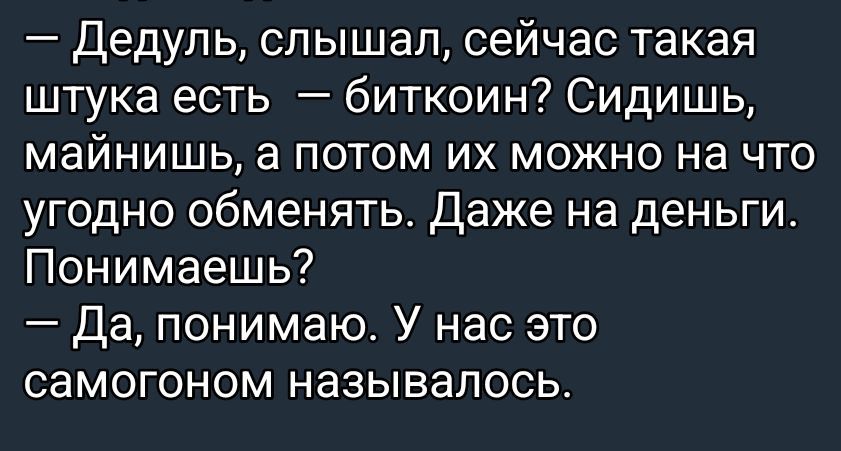 — Дедуль, слышал, сейчас такая штука есть — биткоин? Сидишь, майнишь, а потом их можно на что угодно обменять. Даже на деньги. Понимаешь? 
— Да, понимаю. У нас это самогоном называлось.