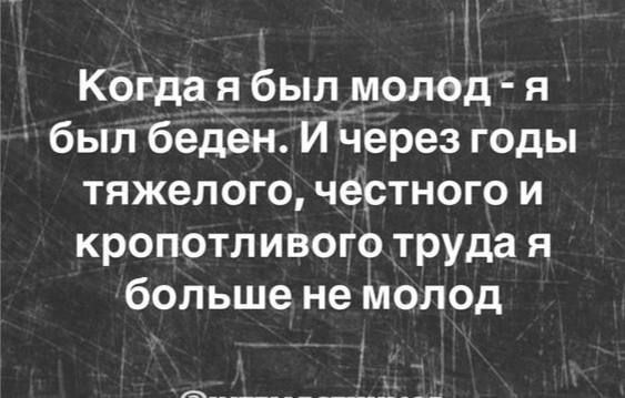 Когда я был молод - я был беден. И через годы тяжелого, честного и кропотливого труда я больше не молод
