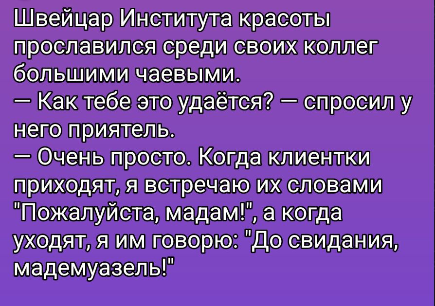 Швейцар Института красоты прославился среди своих коллег большими чаевыми. — Как тебе это удаётся? — спросил у него приятель. — Очень просто. Когда клиентки приходят, я встречаю их словами 