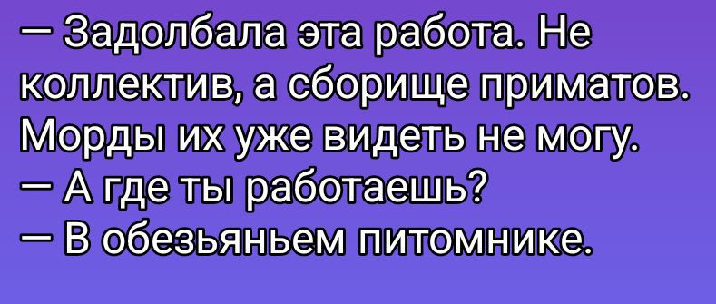 – Задолбала эта работа. Не коллектив, а сборище приматов. Морды их уже видеть не могу. – А где ты работаешь? – В обезьяньем питомнике.