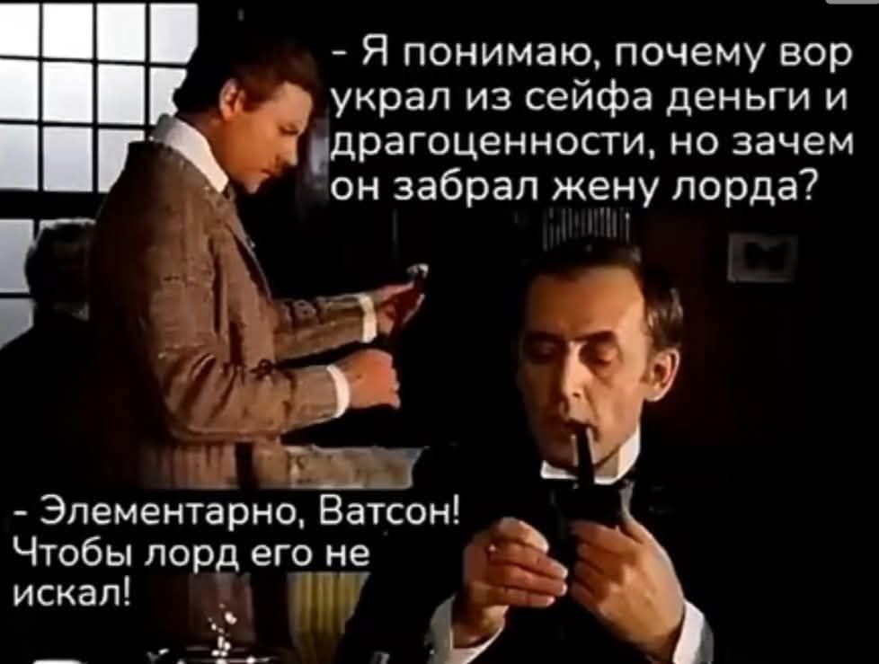 - Я понимаю, почему вор украл из сейфа деньги и драгоценности, но зачем он забрал жену лорда?
- Элементарно, Ватсон! Чтобы лорд его не искал!