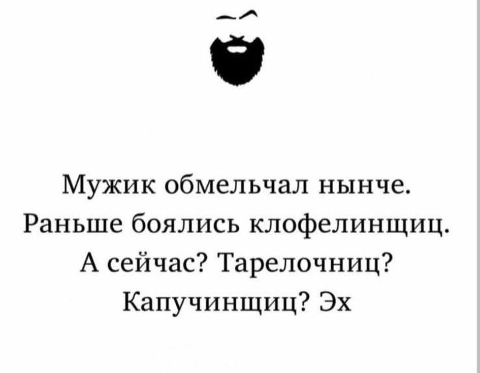Мужик обмельчал нынче. Раньше боялись клoфелинщиц. А сейчас? Тарелочницы? Капучинищиц? Эх