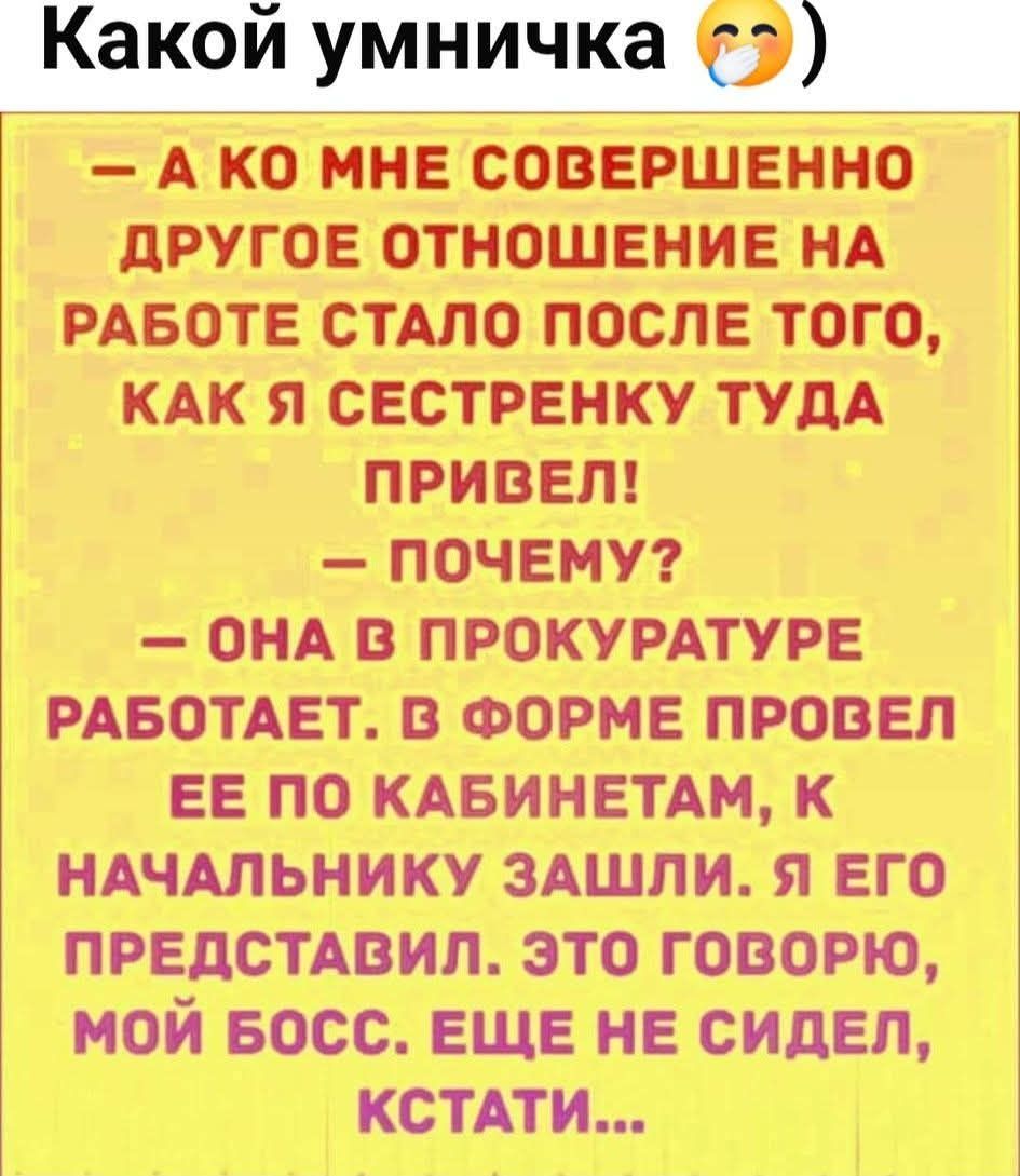 — А ко мне совершенно другое отношение на работе стало после того, как я сестрёнку туда привёл! — Почему? — Она в прокуратуре работает. В форме провёл её по кабинетам, к начальнику зашли. Я его представил. Это говорю, мой босс. Ещё не сидел, кстати...
