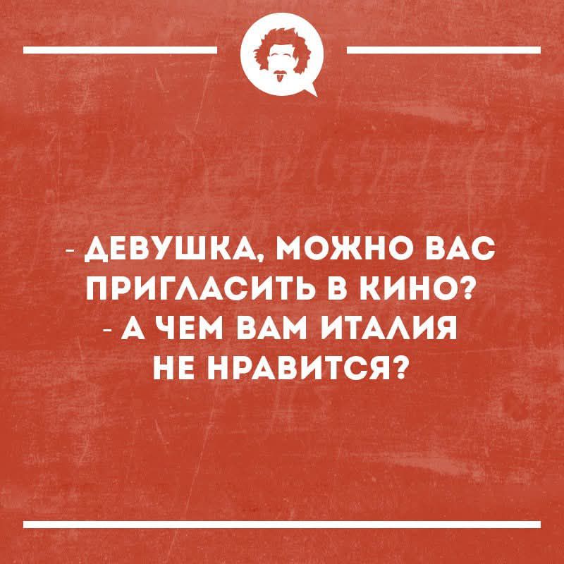 - ДЕВУШКА, МОЖНО ВАС ПРИГЛАСИТЬ В КИНО? - А ЧЕМ ВАМ ИТАЛИЯ НЕ НРАВИТСЯ?