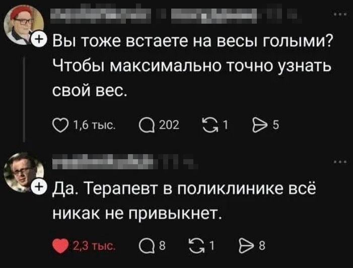 Вы тоже встаете на весы голыми? Чтобы максимально точно узнать свой вес.
Да. Терапевт в поликлинике всё никак не привыкунет.