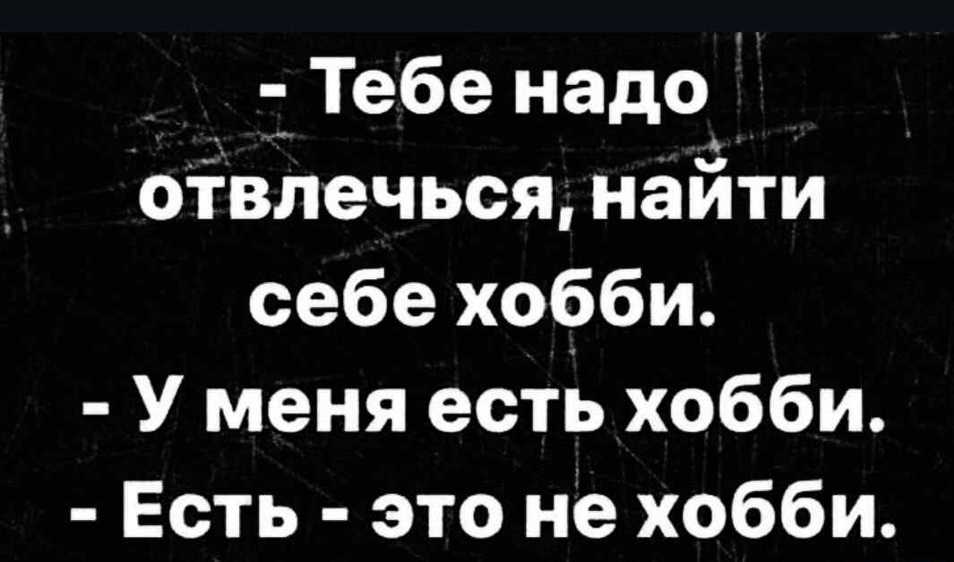 - Тебе надо отвлечься, найти себе хобби.
- У меня есть хобби.
- Есть - это не хобби.