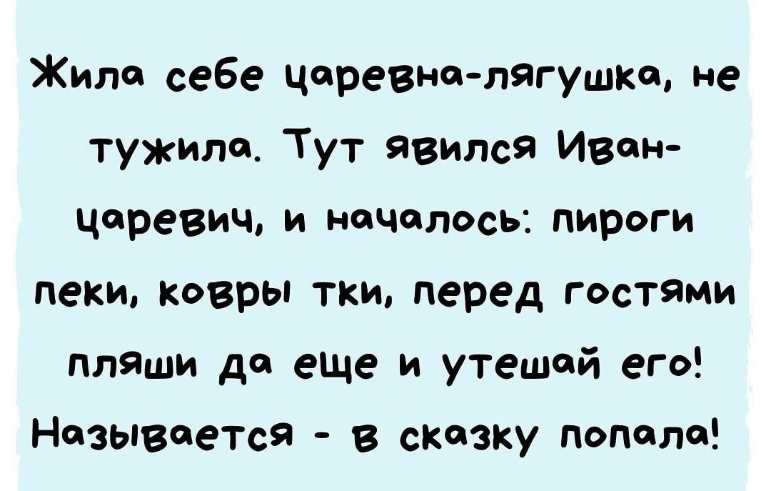 Жила себе царевна-лягушка, не тужила. Тут явился Иван-царевич, и началось: пироги пеки, ковры ткри, перед гостями пляши да еще и утешай его! Называется - в сказку попала!