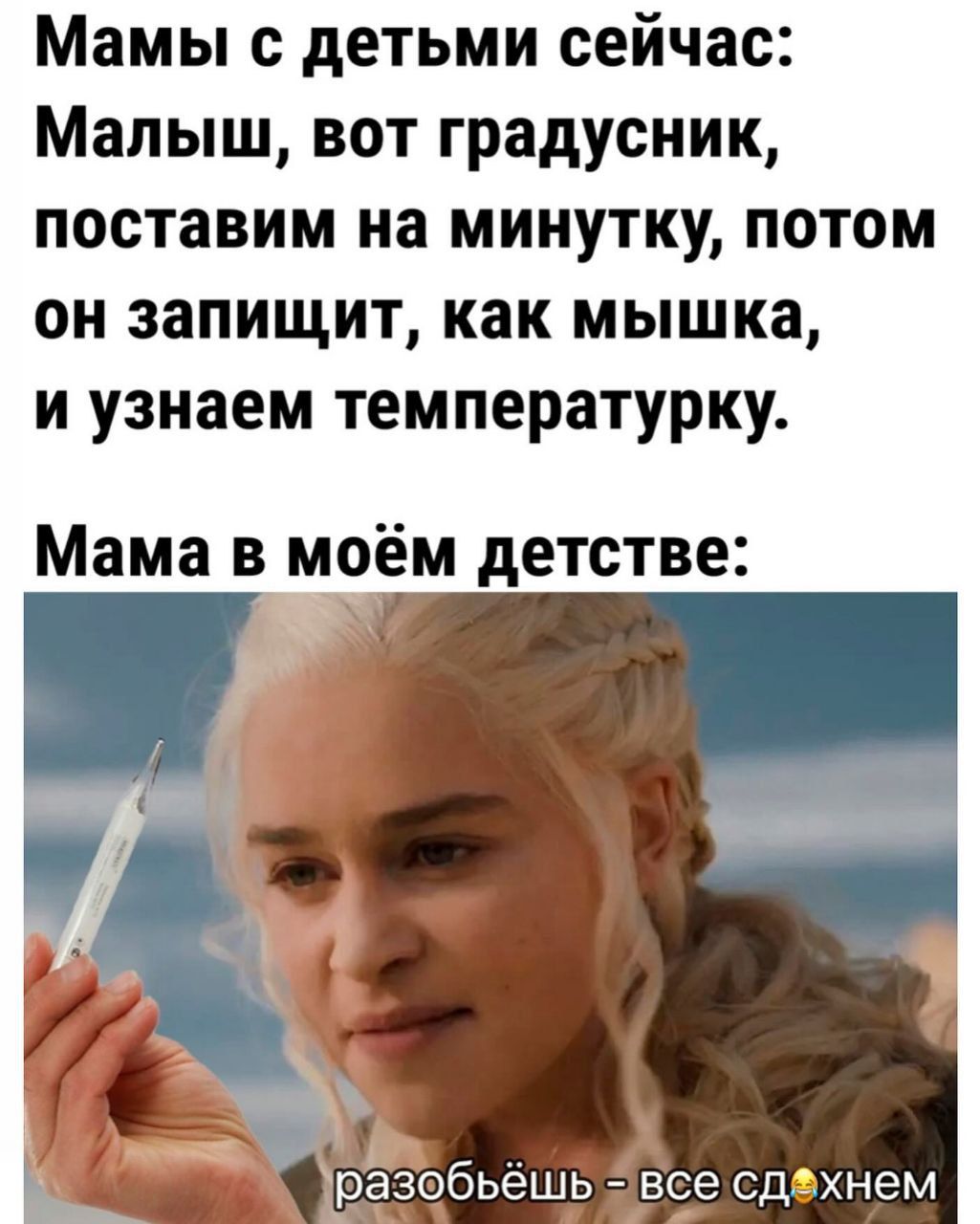 Мамы с детьми сейчас:
Малыш, вот градусник, поставим на минутку, потом он запищит, как мышка, и узнаем температуру.
Мама в моём детстве: