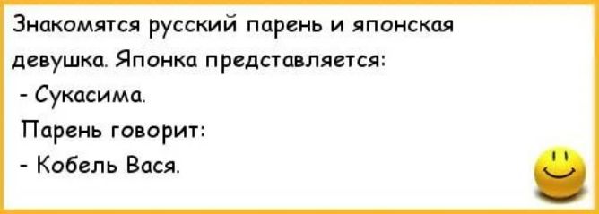 Знакомятся русский парень и японская девушка. Японка представляется: - Сукаси-ма. Парень говорит: - Кобель Вася.